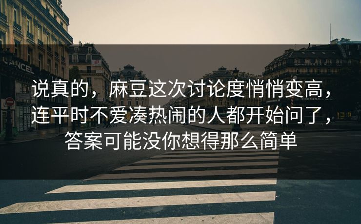 说真的，麻豆这次讨论度悄悄变高，连平时不爱凑热闹的人都开始问了，答案可能没你想得那么简单