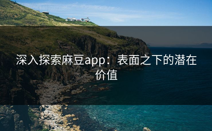 深入探索麻豆app：表面之下的潜在价值