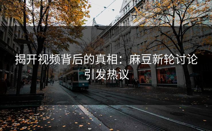 揭开视频背后的真相：麻豆新轮讨论引发热议
