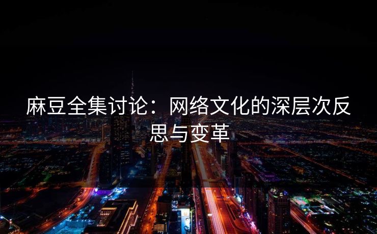 麻豆全集讨论：网络文化的深层次反思与变革