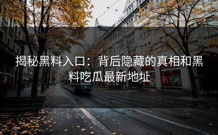 揭秘黑料入口：背后隐藏的真相和黑料吃瓜最新地址