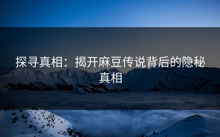 探寻真相：揭开麻豆传说背后的隐秘真相