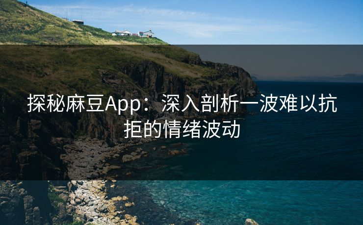 探秘麻豆App：深入剖析一波难以抗拒的情绪波动