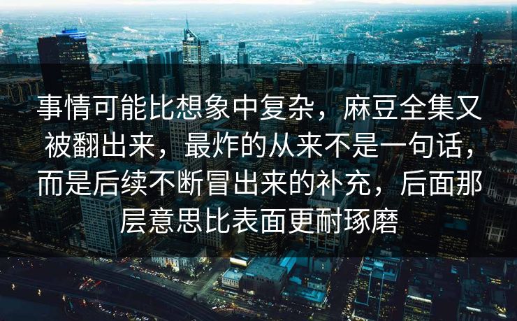 事情可能比想象中复杂，麻豆全集又被翻出来，最炸的从来不是一句话，而是后续不断冒出来的补充，后面那层意思比表面更耐琢磨