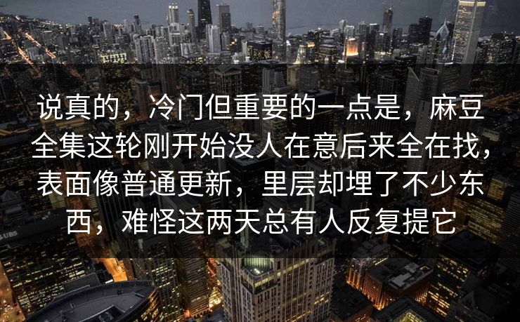 说真的，冷门但重要的一点是，麻豆全集这轮刚开始没人在意后来全在找，表面像普通更新，里层却埋了不少东西，难怪这两天总有人反复提它