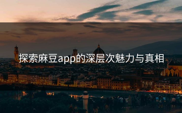 探索麻豆app的深层次魅力与真相