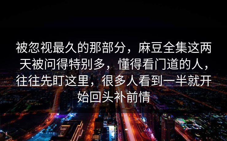 被忽视最久的那部分，麻豆全集这两天被问得特别多，懂得看门道的人，往往先盯这里，很多人看到一半就开始回头补前情