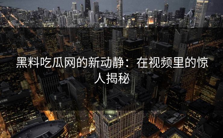 黑料吃瓜网的新动静：在视频里的惊人揭秘