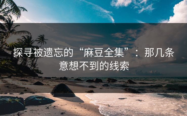 探寻被遗忘的“麻豆全集”：那几条意想不到的线索