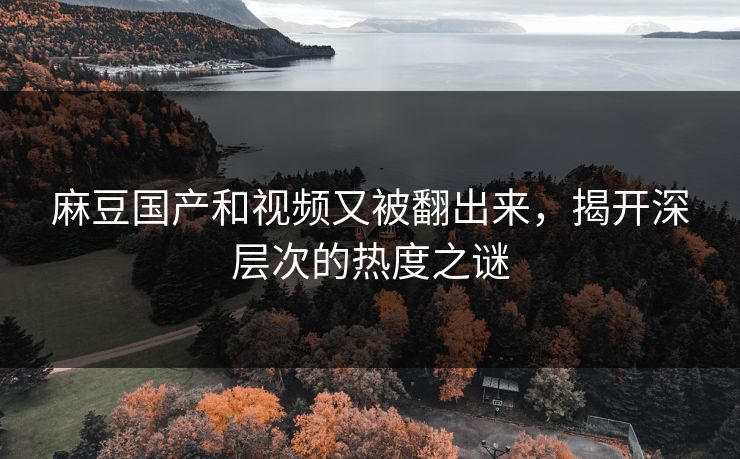 麻豆国产和视频又被翻出来，揭开深层次的热度之谜