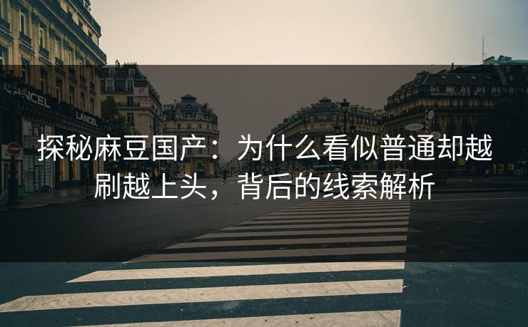 探秘麻豆国产：为什么看似普通却越刷越上头，背后的线索解析