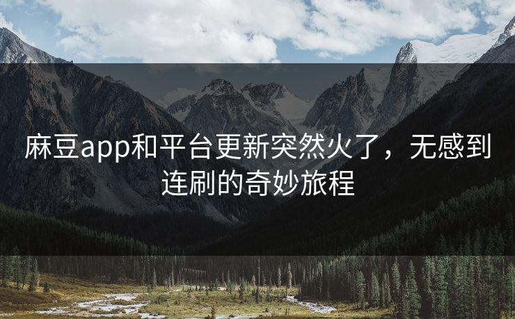 麻豆app和平台更新突然火了，无感到连刷的奇妙旅程