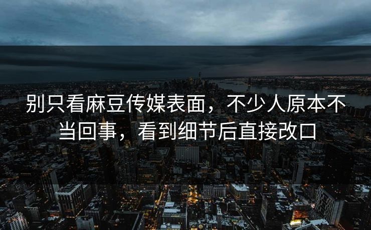 别只看麻豆传媒表面，不少人原本不当回事，看到细节后直接改口