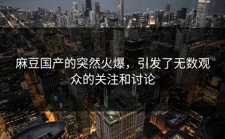 麻豆国产的突然火爆，引发了无数观众的关注和讨论