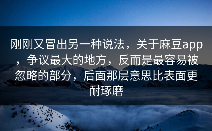 刚刚又冒出另一种说法，关于麻豆app，争议最大的地方，反而是最容易被忽略的部分，后面那层意思比表面更耐琢磨