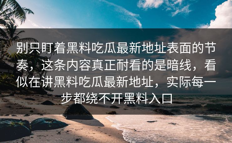 别只盯着黑料吃瓜最新地址表面的节奏，这条内容真正耐看的是暗线，看似在讲黑料吃瓜最新地址，实际每一步都绕不开黑料入口