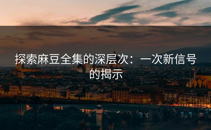 探索麻豆全集的深层次：一次新信号的揭示