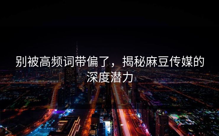 别被高频词带偏了，揭秘麻豆传媒的深度潜力