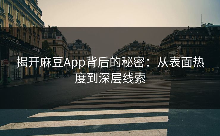揭开麻豆App背后的秘密：从表面热度到深层线索