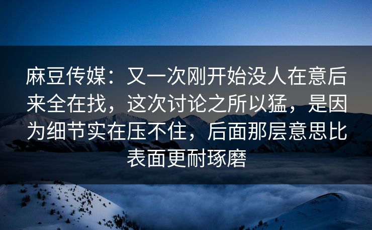 麻豆传媒：又一次刚开始没人在意后来全在找，这次讨论之所以猛，是因为细节实在压不住，后面那层意思比表面更耐琢磨