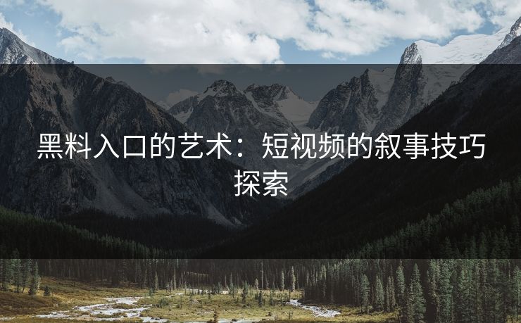 黑料入口的艺术：短视频的叙事技巧探索
