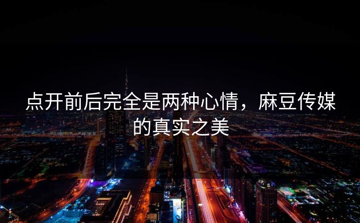点开前后完全是两种心情，麻豆传媒的真实之美
