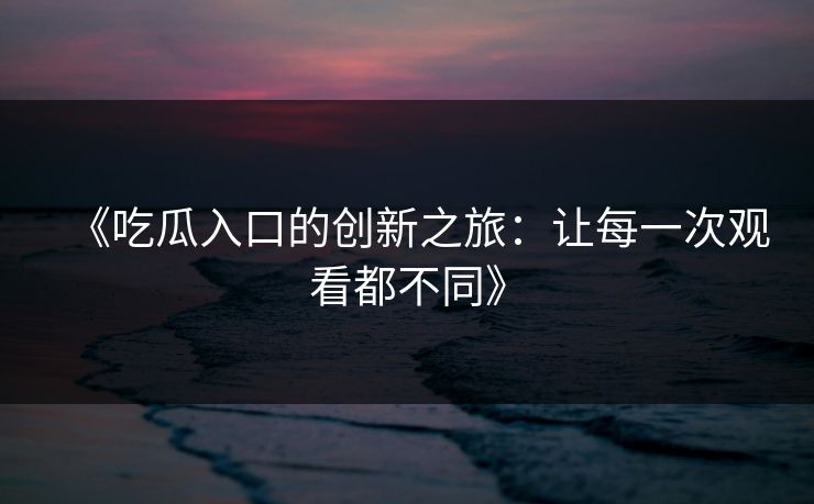 《吃瓜入口的创新之旅：让每一次观看都不同》