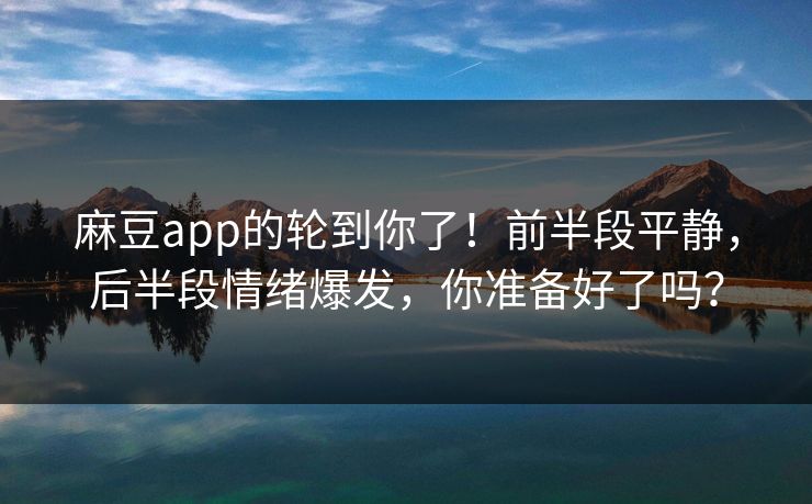 麻豆app的轮到你了！前半段平静，后半段情绪爆发，你准备好了吗？