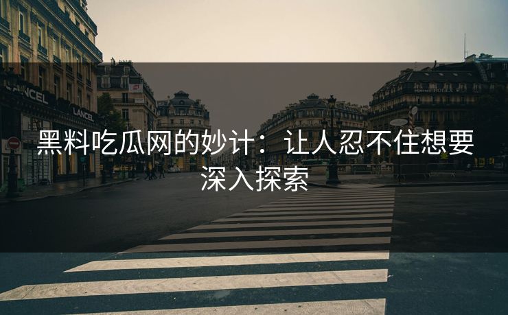 黑料吃瓜网的妙计：让人忍不住想要深入探索