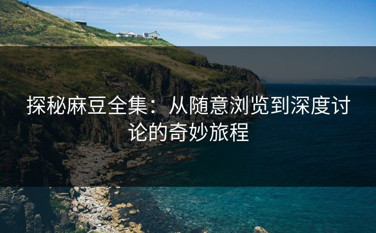 探秘麻豆全集：从随意浏览到深度讨论的奇妙旅程