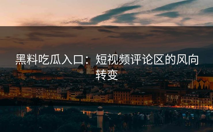 黑料吃瓜入口：短视频评论区的风向转变