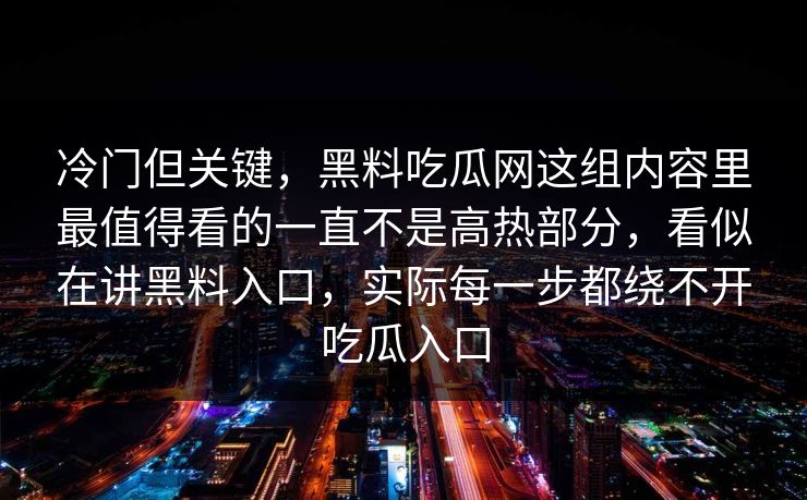 冷门但关键，黑料吃瓜网这组内容里最值得看的一直不是高热部分，看似在讲黑料入口，实际每一步都绕不开吃瓜入口
