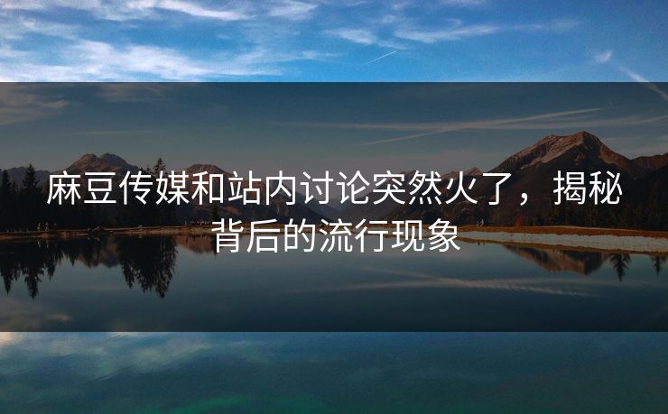 麻豆传媒和站内讨论突然火了，揭秘背后的流行现象