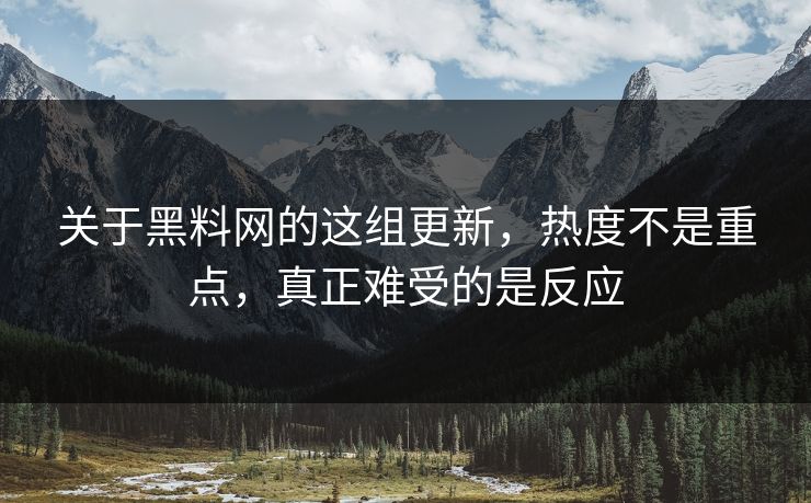 关于黑料网的这组更新，热度不是重点，真正难受的是反应