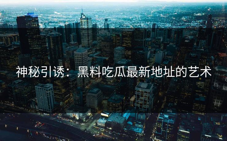 神秘引诱：黑料吃瓜最新地址的艺术