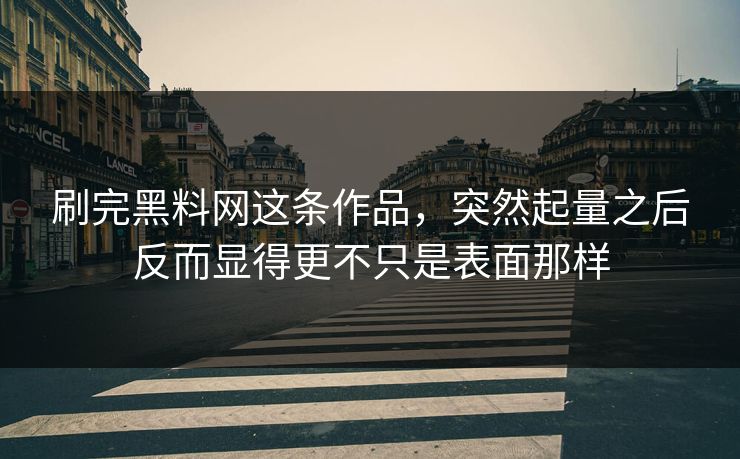 刷完黑料网这条作品，突然起量之后反而显得更不只是表面那样
