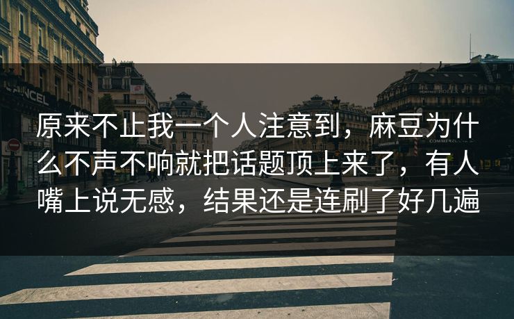 原来不止我一个人注意到，麻豆为什么不声不响就把话题顶上来了，有人嘴上说无感，结果还是连刷了好几遍