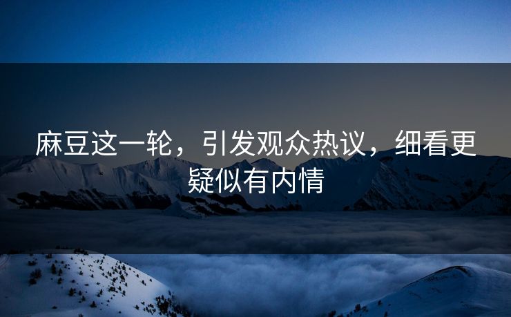 麻豆这一轮，引发观众热议，细看更疑似有内情