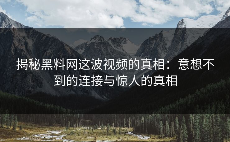 揭秘黑料网这波视频的真相：意想不到的连接与惊人的真相