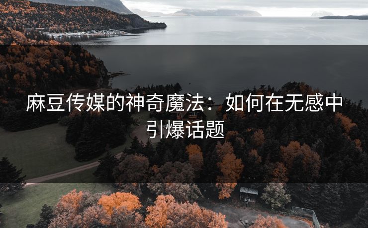麻豆传媒的神奇魔法：如何在无感中引爆话题