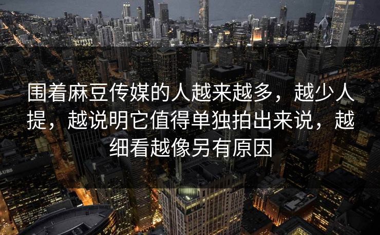 围着麻豆传媒的人越来越多，越少人提，越说明它值得单独拍出来说，越细看越像另有原因