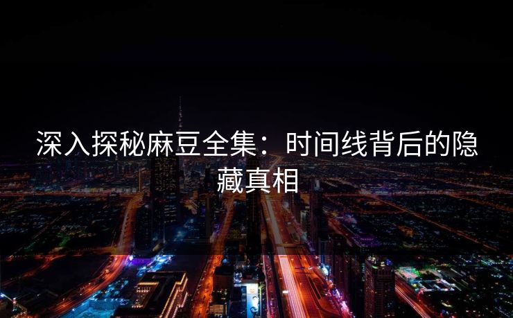 深入探秘麻豆全集：时间线背后的隐藏真相