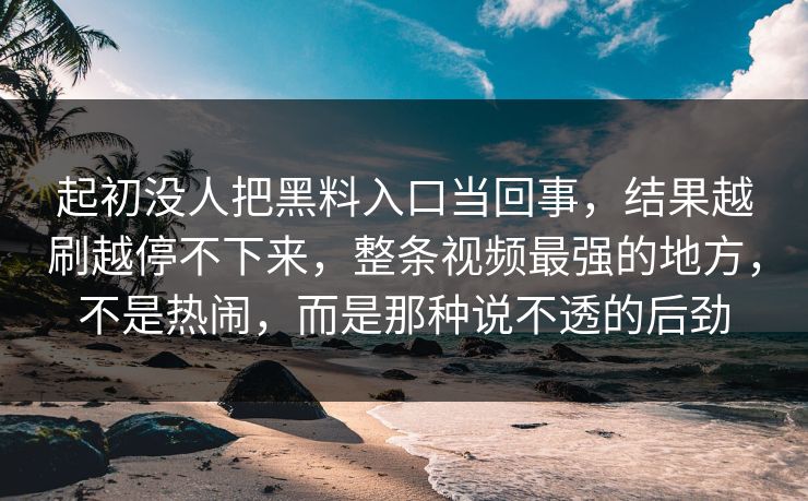 起初没人把黑料入口当回事，结果越刷越停不下来，整条视频最强的地方，不是热闹，而是那种说不透的后劲