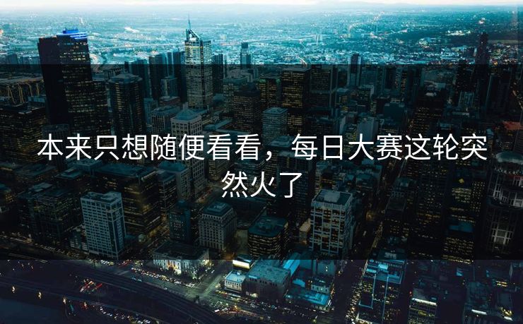 本来只想随便看看，每日大赛这轮突然火了