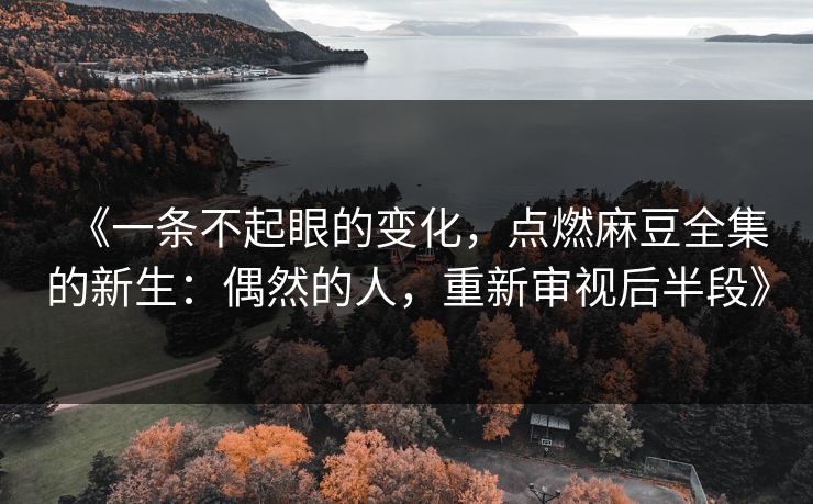 《一条不起眼的变化,点燃麻豆全集的新生:偶然的人,重新审视后半段》 《一条不起眼的变化,点燃麻豆全集的新生:偶然的人,重新审视后半段》