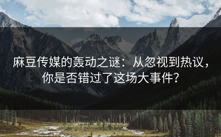 麻豆传媒的轰动之谜:从忽视到热议,你是否错过了这场大事件? 麻豆传媒的轰动之谜:从忽视到热议,你是否错过了这场大事件?