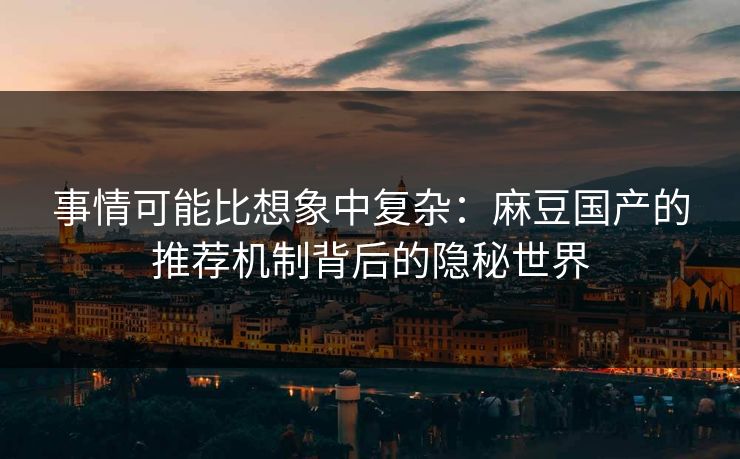 事情可能比想象中复杂:麻豆国产的推荐机制背后的隐秘世界 事情可能比想象中复杂:麻豆国产的推荐机制背后的隐秘世界