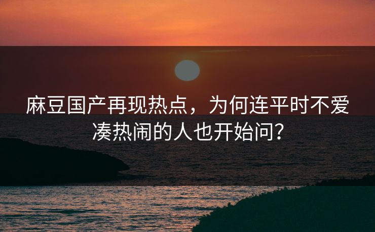 麻豆国产再现热点,为何连平时不爱凑热闹的人也开始问?