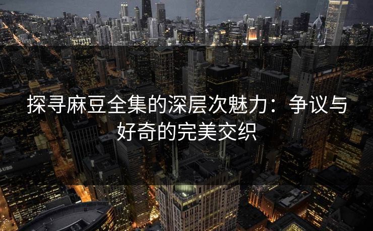 探寻麻豆全集的深层次魅力：争议与好奇的完美交织