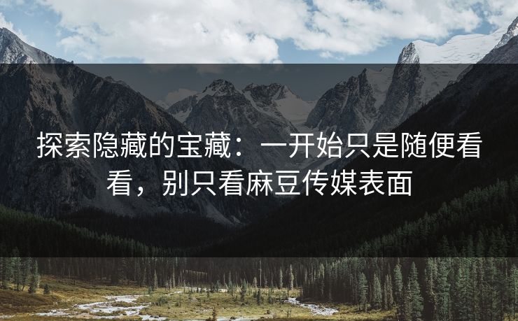 探索隐藏的宝藏：一开始只是随便看看，别只看麻豆传媒表面